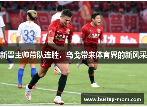 新晋主帅带队连胜，乌戈带来体育界的新风采